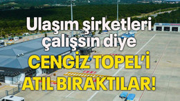 Ulaşım şirketleri çalışsın diye CENGİZ TOPEL’İ ATIL BIRAKTILAR!